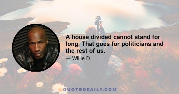 A house divided cannot stand for long. That goes for politicians and the rest of us.