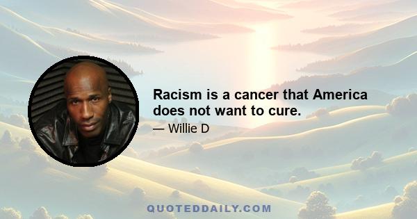 Racism is a cancer that America does not want to cure.