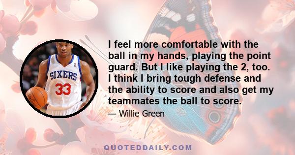 I feel more comfortable with the ball in my hands, playing the point guard. But I like playing the 2, too. I think I bring tough defense and the ability to score and also get my teammates the ball to score.