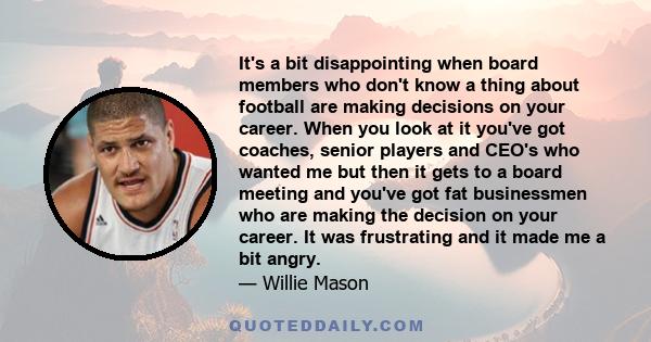 It's a bit disappointing when board members who don't know a thing about football are making decisions on your career. When you look at it you've got coaches, senior players and CEO's who wanted me but then it gets to a 