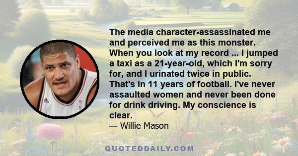 The media character-assassinated me and perceived me as this monster. When you look at my record ... I jumped a taxi as a 21-year-old, which I'm sorry for, and I urinated twice in public. That's in 11 years of football. 