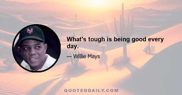 What's tough is being good every day.