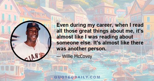 Even during my career, when I read all those great things about me, it's almost like I was reading about someone else. It's almost like there was another person.