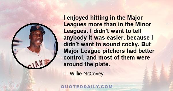 I enjoyed hitting in the Major Leagues more than in the Minor Leagues. I didn't want to tell anybody it was easier, because I didn't want to sound cocky. But Major League pitchers had better control, and most of them