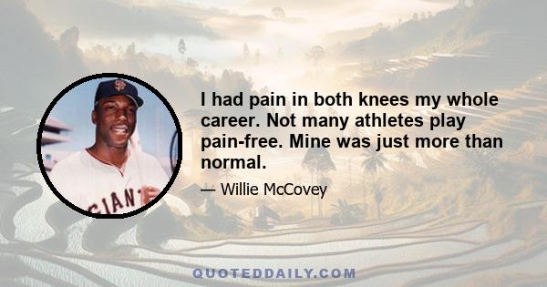 I had pain in both knees my whole career. Not many athletes play pain-free. Mine was just more than normal.