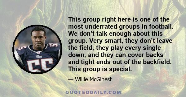 This group right here is one of the most underrated groups in football. We don’t talk enough about this group. Very smart, they don’t leave the field, they play every single down, and they can cover backs and tight ends 