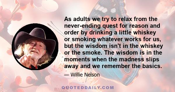 As adults we try to relax from the never-ending quest for reason and order by drinking a little whiskey or smoking whatever works for us, but the wisdom isn't in the whiskey or the smoke. The wisdom is in the moments