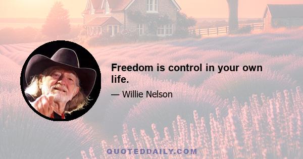 Freedom is control in your own life.