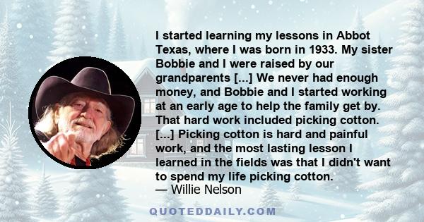 I started learning my lessons in Abbot Texas, where I was born in 1933. My sister Bobbie and I were raised by our grandparents [...] We never had enough money, and Bobbie and I started working at an early age to help