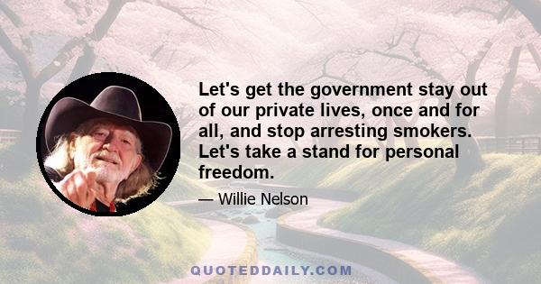 Let's get the government stay out of our private lives, once and for all, and stop arresting smokers. Let's take a stand for personal freedom.