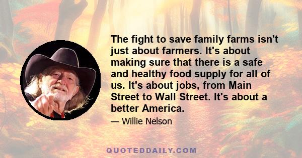 The fight to save family farms isn't just about farmers. It's about making sure that there is a safe and healthy food supply for all of us. It's about jobs, from Main Street to Wall Street. It's about a better America.