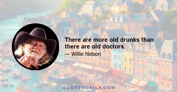 There are more old drunks than there are old doctors.