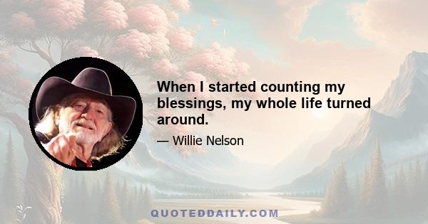 When I started counting my blessings, my whole life turned around.