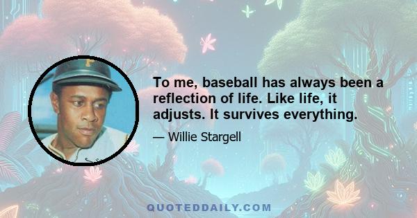 To me, baseball has always been a reflection of life. Like life, it adjusts. It survives everything.