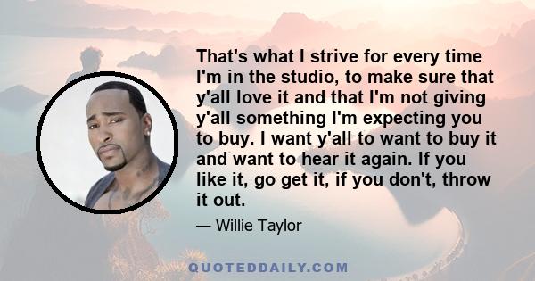 That's what I strive for every time I'm in the studio, to make sure that y'all love it and that I'm not giving y'all something I'm expecting you to buy. I want y'all to want to buy it and want to hear it again. If you