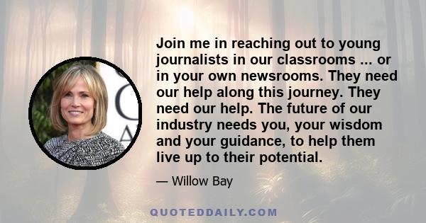 Join me in reaching out to young journalists in our classrooms ... or in your own newsrooms. They need our help along this journey. They need our help. The future of our industry needs you, your wisdom and your