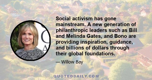 Social activism has gone mainstream. A new generation of philanthropic leaders such as Bill and Melinda Gates, and Bono are providing inspiration, guidance, and billions of dollars through their global foundations.