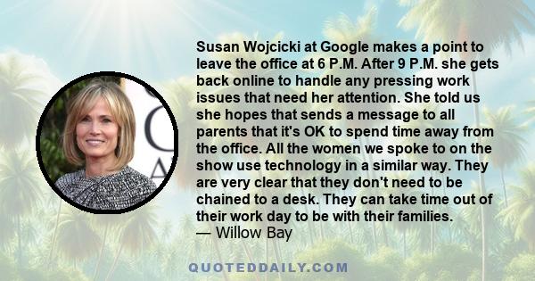 Susan Wojcicki at Google makes a point to leave the office at 6 P.M. After 9 P.M. she gets back online to handle any pressing work issues that need her attention. She told us she hopes that sends a message to all