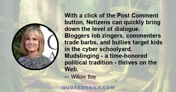 With a click of the Post Comment button, Netizens can quickly bring down the level of dialogue. Bloggers lob zingers, commenters trade barbs, and bullies target kids in the cyber schoolyard. Mudslinging - a time-honored 