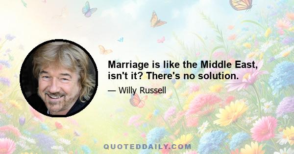 Marriage is like the Middle East, isn't it? There's no solution.