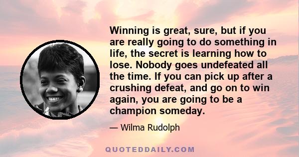 Winning is great, sure, but if you are really going to do something in life, the secret is learning how to lose. Nobody goes undefeated all the time. If you can pick up after a crushing defeat, and go on to win again,