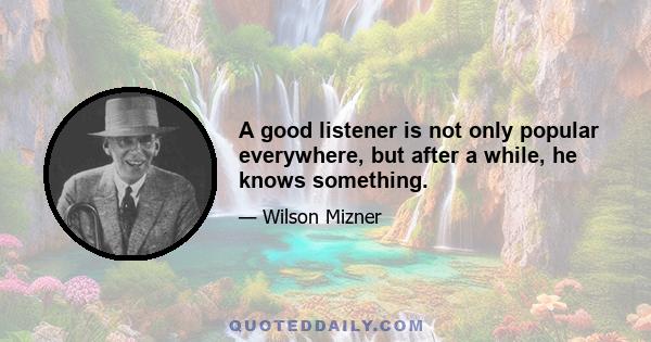 A good listener is not only popular everywhere, but after a while, he knows something.