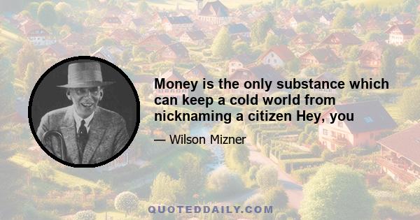 Money is the only substance which can keep a cold world from nicknaming a citizen Hey, you