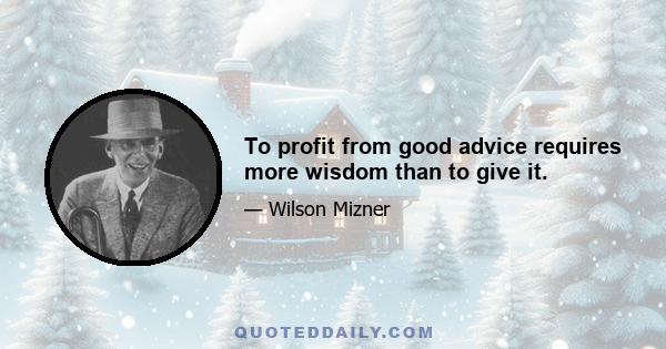 To profit from good advice requires more wisdom than to give it.