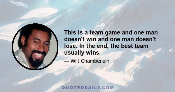 This is a team game and one man doesn't win and one man doesn't lose. In the end, the best team usually wins.