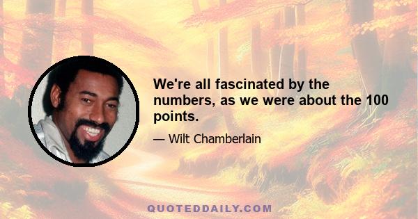 We're all fascinated by the numbers, as we were about the 100 points.