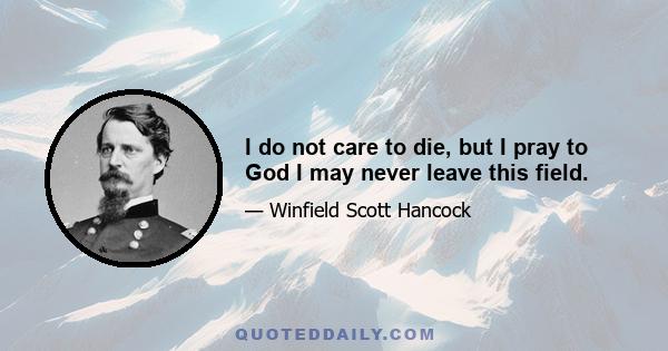 I do not care to die, but I pray to God I may never leave this field.