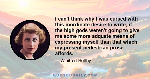 I can't think why I was cursed with this inordinate desire to write, if the high gods weren't going to give me some more adquate means of expressing myself than that which my present pedestrian prose affords.