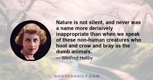 Nature is not silent, and never was a name more derisively inappropriate than when we speak of these non-human creatures who hoot and crow and bray as the dumb animals.