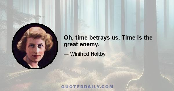 Oh, time betrays us. Time is the great enemy.