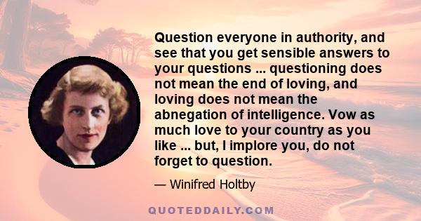 Question everyone in authority, and see that you get sensible answers to your questions ... questioning does not mean the end of loving, and loving does not mean the abnegation of intelligence. Vow as much love to your