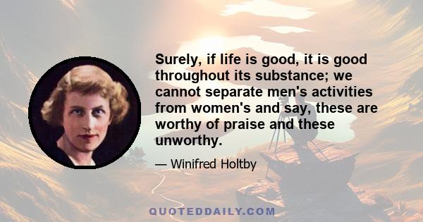 Surely, if life is good, it is good throughout its substance; we cannot separate men's activities from women's and say, these are worthy of praise and these unworthy.