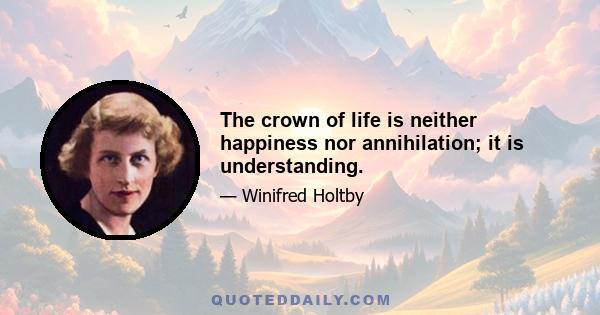 The crown of life is neither happiness nor annihilation; it is understanding.