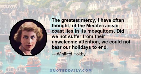 The greatest mercy, I have often thought, of the Mediterranean coast lies in its mosquitoes. Did we not suffer from their unwelcome attention, we could not bear our holidays to end.