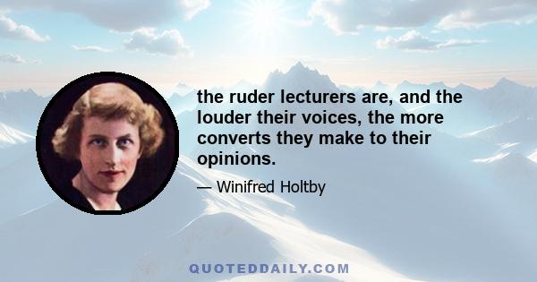 the ruder lecturers are, and the louder their voices, the more converts they make to their opinions.