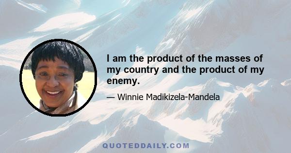 I am the product of the masses of my country and the product of my enemy.