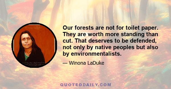 Our forests are not for toilet paper. They are worth more standing than cut. That deserves to be defended, not only by native peoples but also by environmentalists.