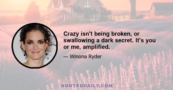 Crazy isn't being broken, or swallowing a dark secret. It's you or me, amplified.