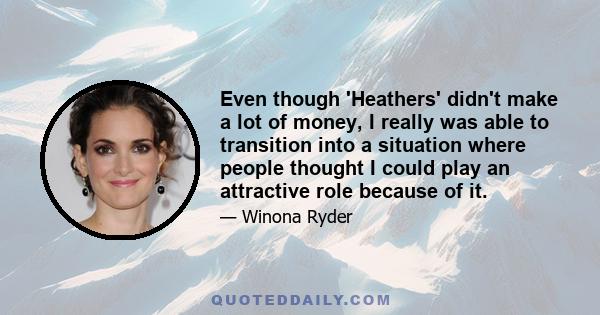 Even though 'Heathers' didn't make a lot of money, I really was able to transition into a situation where people thought I could play an attractive role because of it.