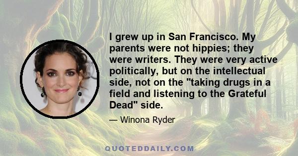 I grew up in San Francisco. My parents were not hippies; they were writers. They were very active politically, but on the intellectual side, not on the taking drugs in a field and listening to the Grateful Dead side.