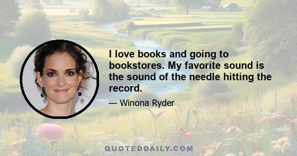 I love books and going to bookstores. My favorite sound is the sound of the needle hitting the record.