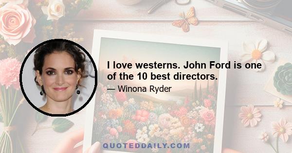 I love westerns. John Ford is one of the 10 best directors.