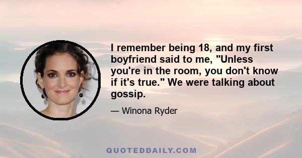 I remember being 18, and my first boyfriend said to me, Unless you're in the room, you don't know if it's true. We were talking about gossip.