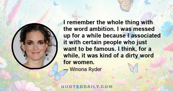 I remember the whole thing with the word ambition. I was messed up for a while because I associated it with certain people who just want to be famous. I think, for a while, it was kind of a dirty word for women.