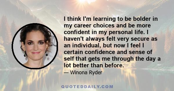 I think I'm learning to be bolder in my career choices and be more confident in my personal life. I haven't always felt very secure as an individual, but now I feel I certain confidence and sense of self that gets me