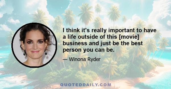 I think it's really important to have a life outside of this [movie] business and just be the best person you can be.